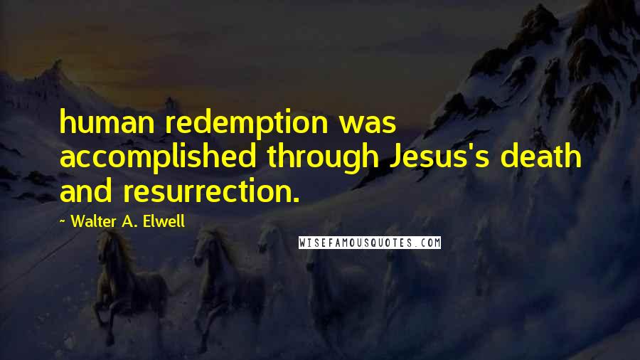 Walter A. Elwell Quotes: human redemption was accomplished through Jesus's death and resurrection.