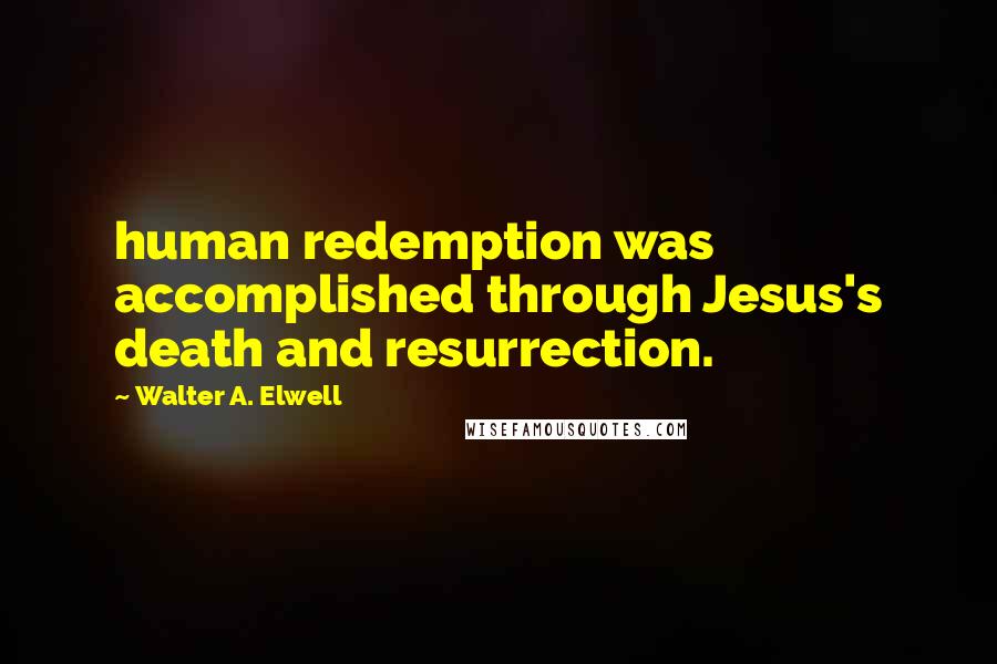 Walter A. Elwell Quotes: human redemption was accomplished through Jesus's death and resurrection.