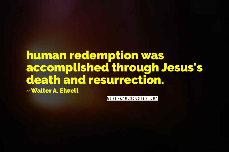 Walter A. Elwell Quotes: human redemption was accomplished through Jesus's death and resurrection.