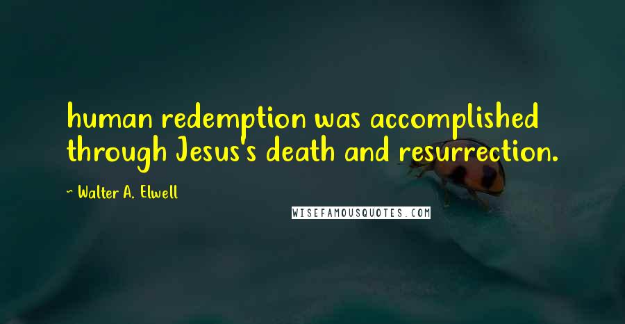 Walter A. Elwell Quotes: human redemption was accomplished through Jesus's death and resurrection.