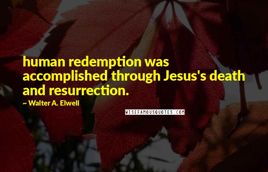 Walter A. Elwell Quotes: human redemption was accomplished through Jesus's death and resurrection.