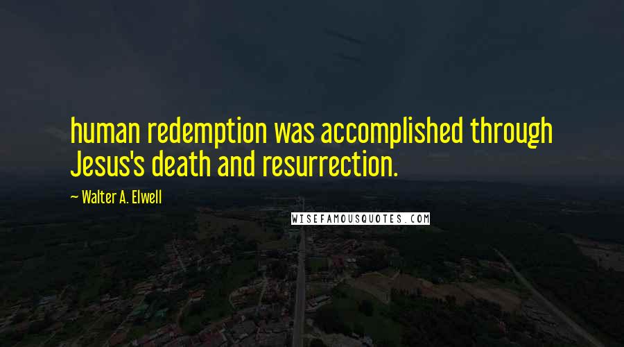 Walter A. Elwell Quotes: human redemption was accomplished through Jesus's death and resurrection.