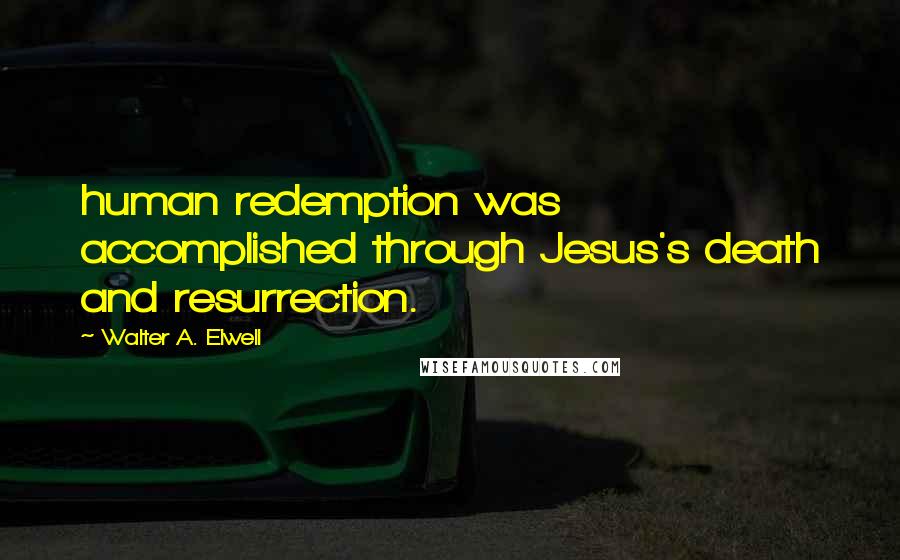 Walter A. Elwell Quotes: human redemption was accomplished through Jesus's death and resurrection.