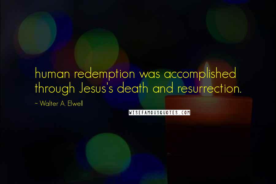 Walter A. Elwell Quotes: human redemption was accomplished through Jesus's death and resurrection.