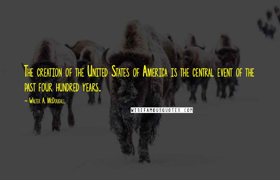 Walter A. McDougall Quotes: The creation of the United States of America is the central event of the past four hundred years.