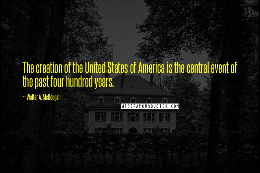 Walter A. McDougall Quotes: The creation of the United States of America is the central event of the past four hundred years.