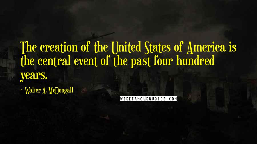 Walter A. McDougall Quotes: The creation of the United States of America is the central event of the past four hundred years.