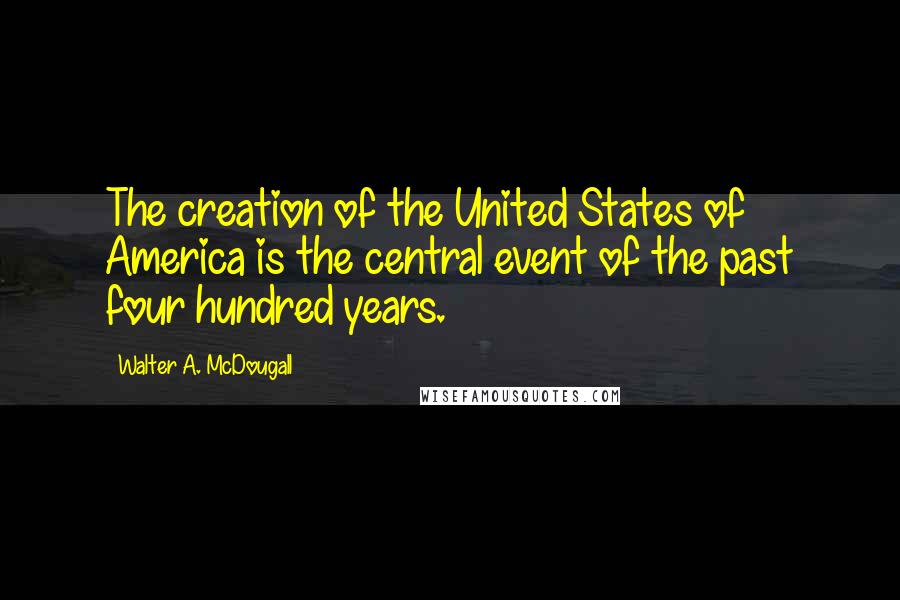 Walter A. McDougall Quotes: The creation of the United States of America is the central event of the past four hundred years.