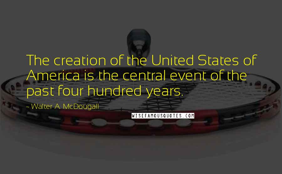 Walter A. McDougall Quotes: The creation of the United States of America is the central event of the past four hundred years.