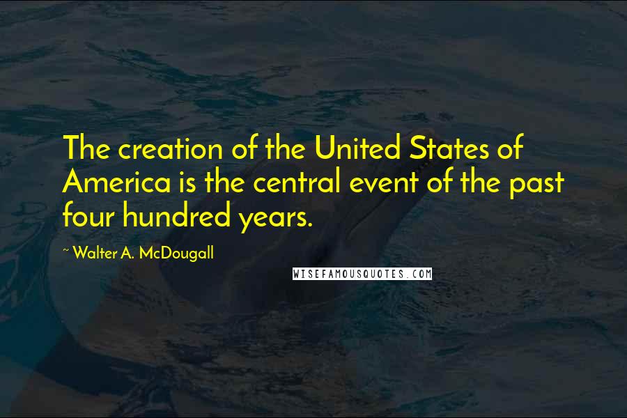 Walter A. McDougall Quotes: The creation of the United States of America is the central event of the past four hundred years.