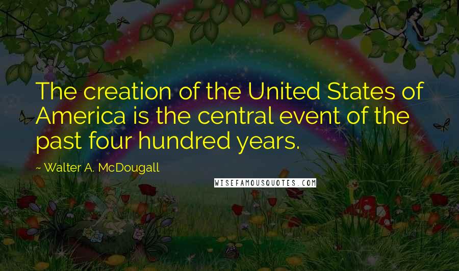 Walter A. McDougall Quotes: The creation of the United States of America is the central event of the past four hundred years.