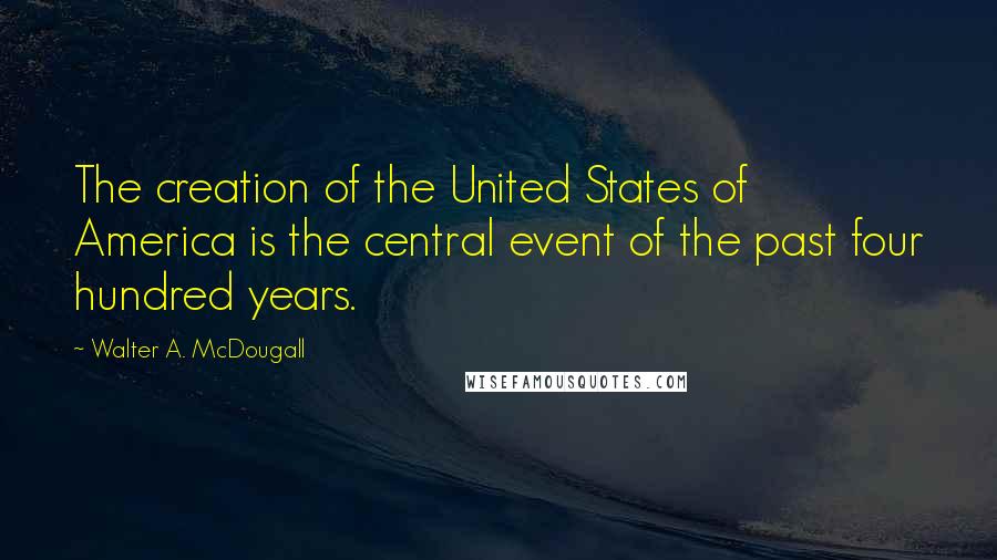 Walter A. McDougall Quotes: The creation of the United States of America is the central event of the past four hundred years.