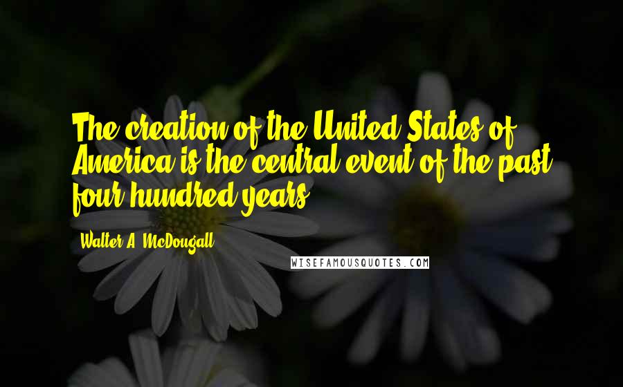 Walter A. McDougall Quotes: The creation of the United States of America is the central event of the past four hundred years.