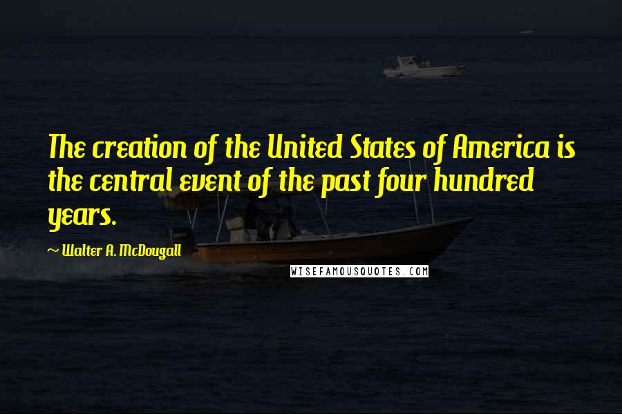 Walter A. McDougall Quotes: The creation of the United States of America is the central event of the past four hundred years.