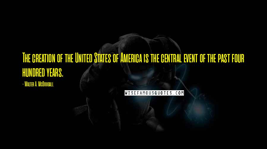 Walter A. McDougall Quotes: The creation of the United States of America is the central event of the past four hundred years.
