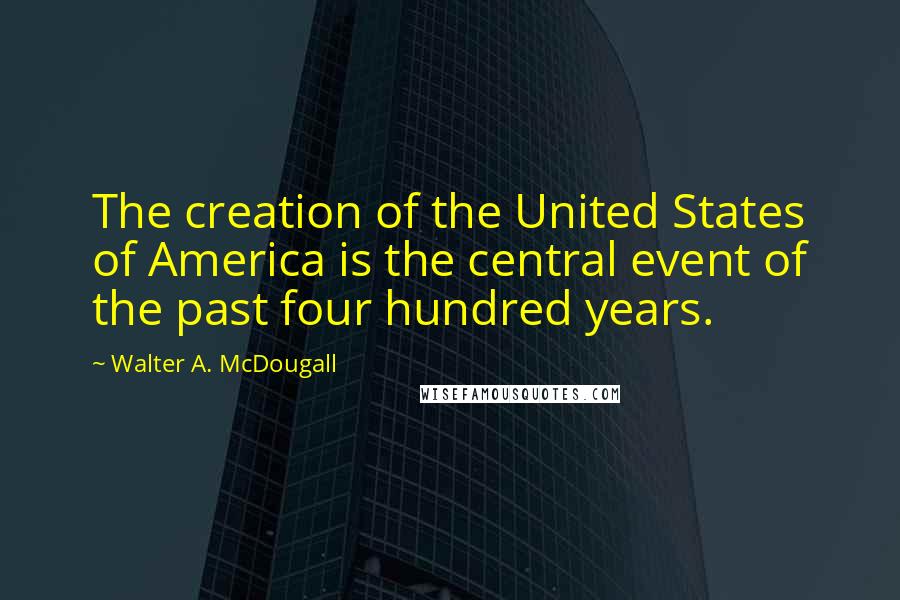 Walter A. McDougall Quotes: The creation of the United States of America is the central event of the past four hundred years.