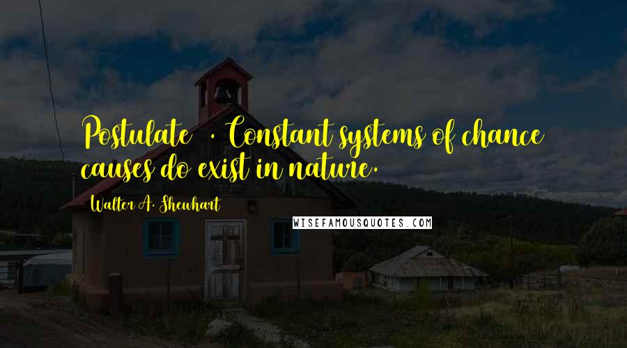 Walter A. Shewhart Quotes: Postulate 2. Constant systems of chance causes do exist in nature.