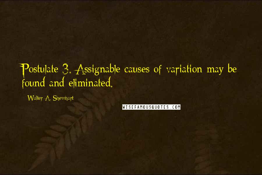 Walter A. Shewhart Quotes: Postulate 3. Assignable causes of variation may be found and eliminated.