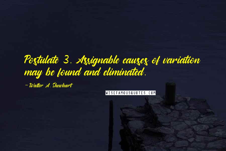 Walter A. Shewhart Quotes: Postulate 3. Assignable causes of variation may be found and eliminated.