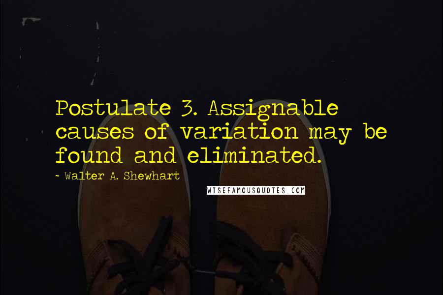 Walter A. Shewhart Quotes: Postulate 3. Assignable causes of variation may be found and eliminated.