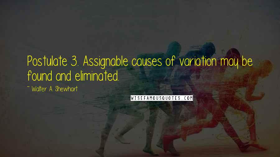 Walter A. Shewhart Quotes: Postulate 3. Assignable causes of variation may be found and eliminated.