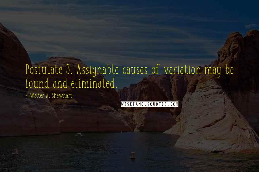 Walter A. Shewhart Quotes: Postulate 3. Assignable causes of variation may be found and eliminated.