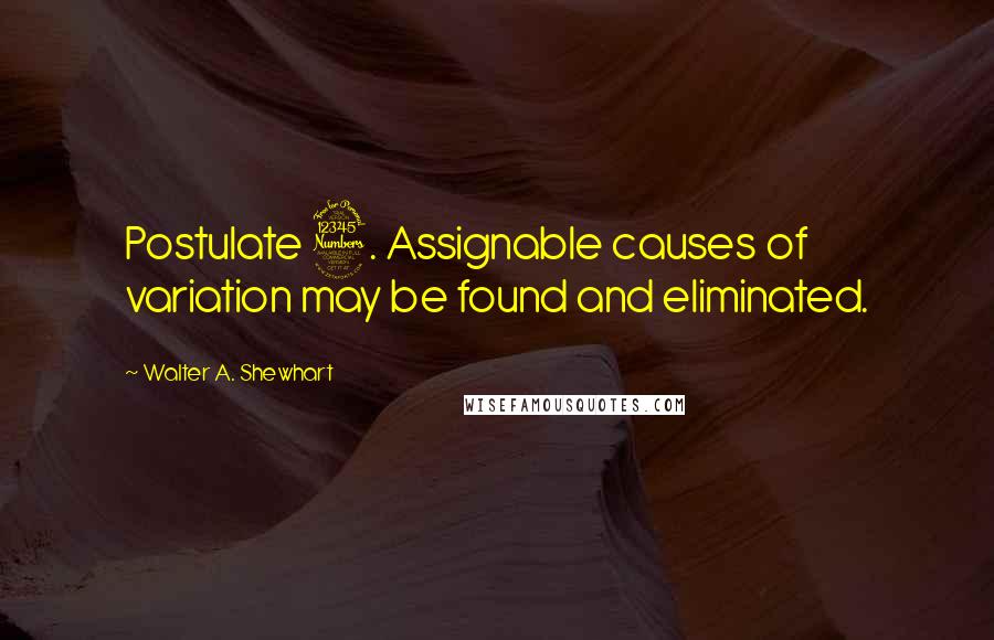 Walter A. Shewhart Quotes: Postulate 3. Assignable causes of variation may be found and eliminated.