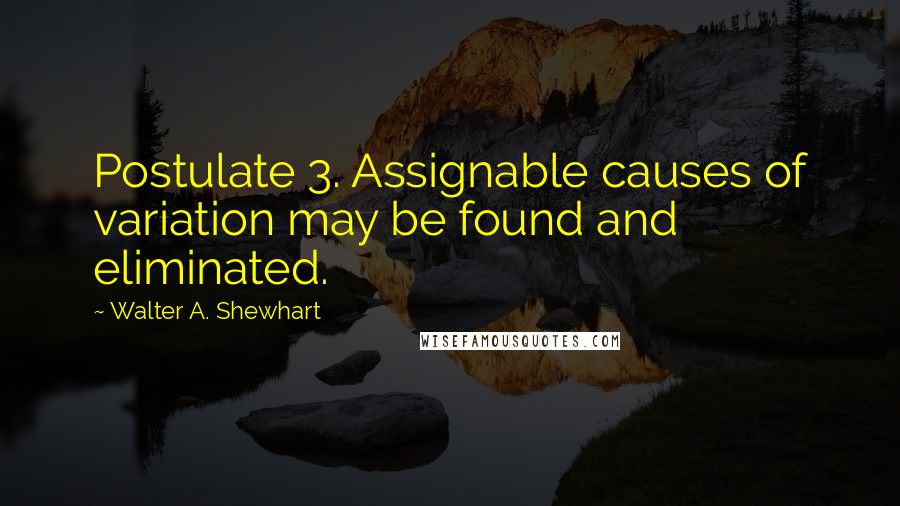 Walter A. Shewhart Quotes: Postulate 3. Assignable causes of variation may be found and eliminated.