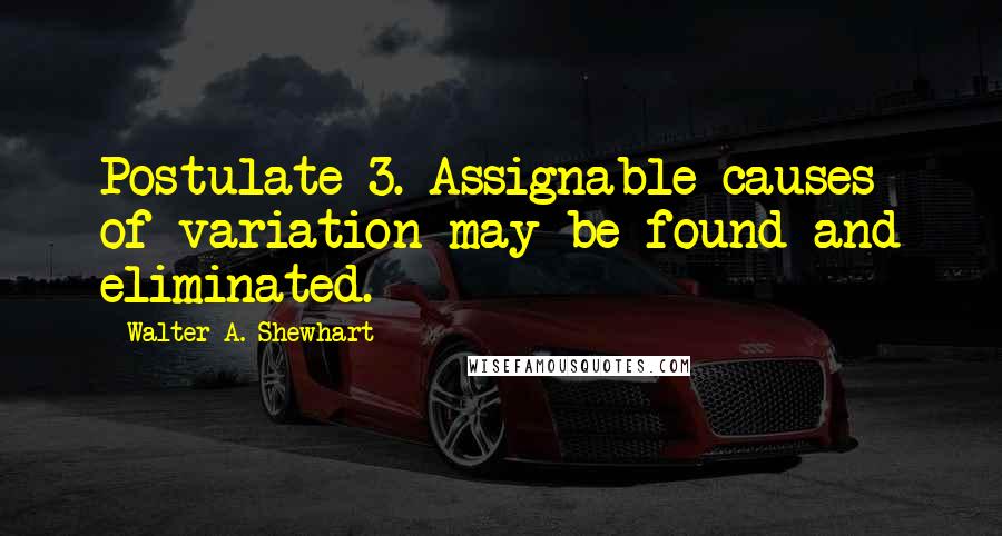 Walter A. Shewhart Quotes: Postulate 3. Assignable causes of variation may be found and eliminated.