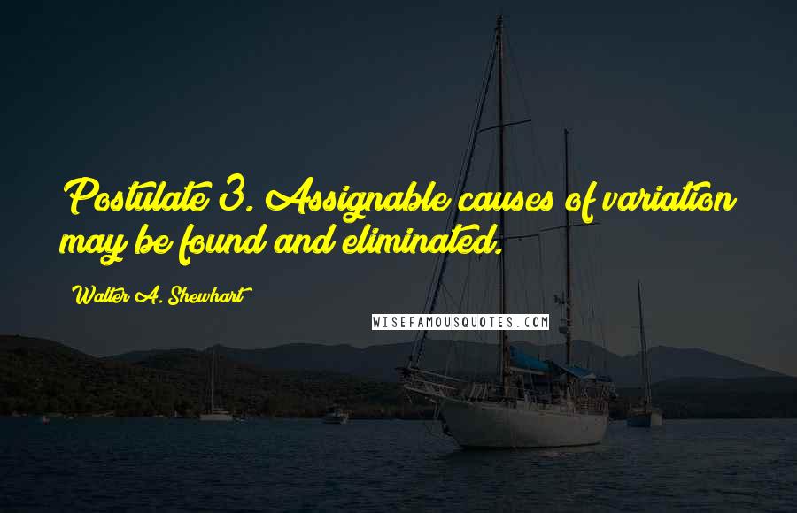 Walter A. Shewhart Quotes: Postulate 3. Assignable causes of variation may be found and eliminated.