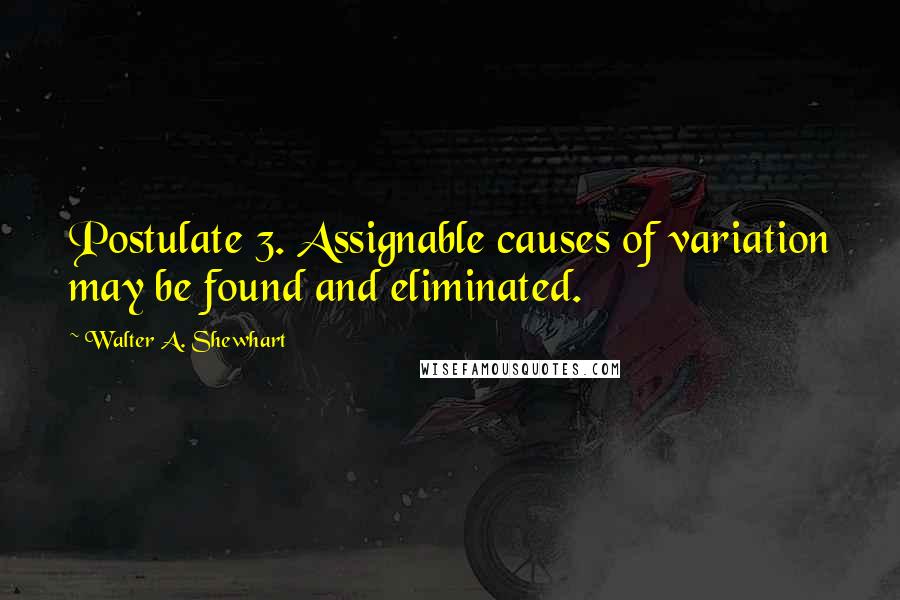 Walter A. Shewhart Quotes: Postulate 3. Assignable causes of variation may be found and eliminated.