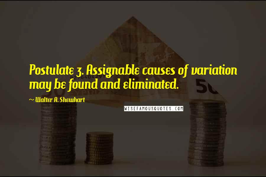 Walter A. Shewhart Quotes: Postulate 3. Assignable causes of variation may be found and eliminated.