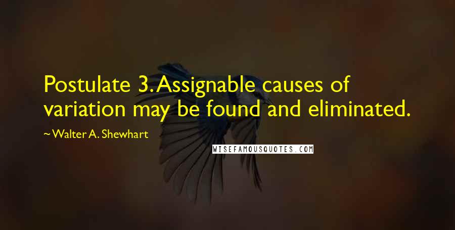 Walter A. Shewhart Quotes: Postulate 3. Assignable causes of variation may be found and eliminated.