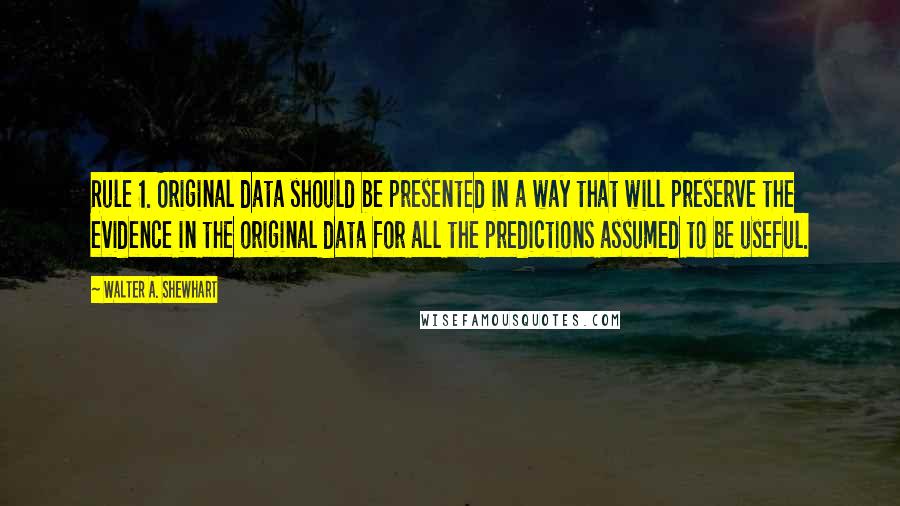 Walter A. Shewhart Quotes: Rule 1. Original data should be presented in a way that will preserve the evidence in the original data for all the predictions assumed to be useful.