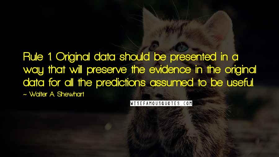 Walter A. Shewhart Quotes: Rule 1. Original data should be presented in a way that will preserve the evidence in the original data for all the predictions assumed to be useful.