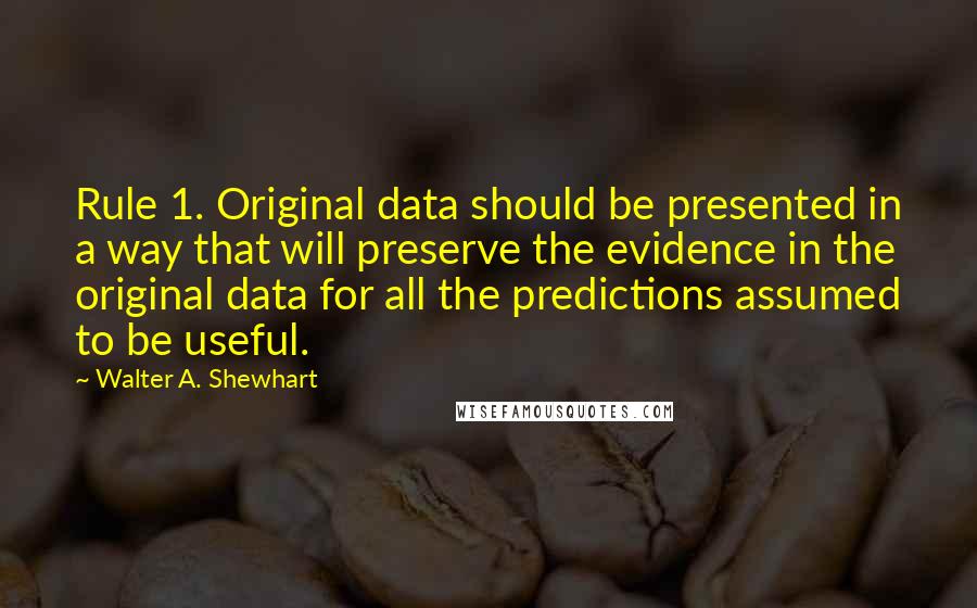 Walter A. Shewhart Quotes: Rule 1. Original data should be presented in a way that will preserve the evidence in the original data for all the predictions assumed to be useful.
