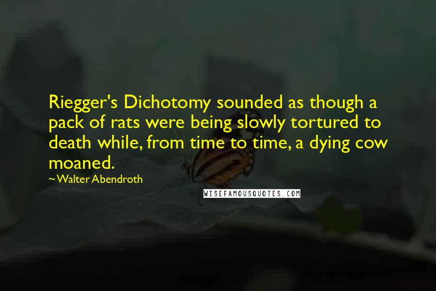 Walter Abendroth Quotes: Riegger's Dichotomy sounded as though a pack of rats were being slowly tortured to death while, from time to time, a dying cow moaned.