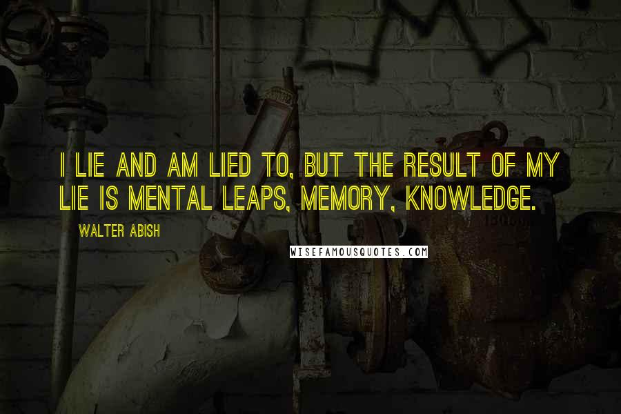 Walter Abish Quotes: I lie and am lied to, but the result of my lie is mental leaps, memory, knowledge.