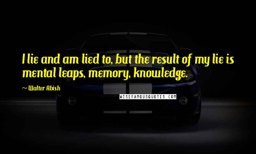 Walter Abish Quotes: I lie and am lied to, but the result of my lie is mental leaps, memory, knowledge.