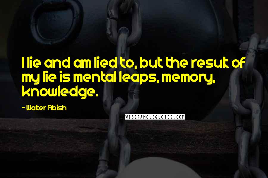 Walter Abish Quotes: I lie and am lied to, but the result of my lie is mental leaps, memory, knowledge.