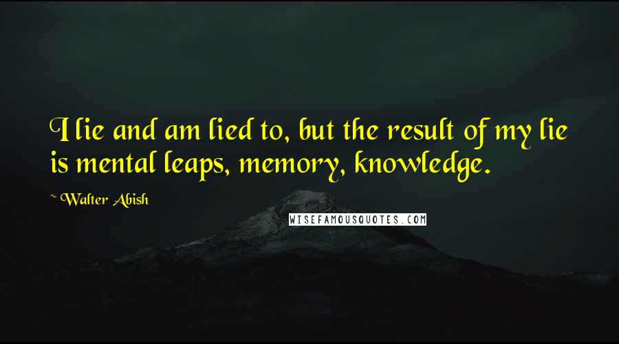 Walter Abish Quotes: I lie and am lied to, but the result of my lie is mental leaps, memory, knowledge.