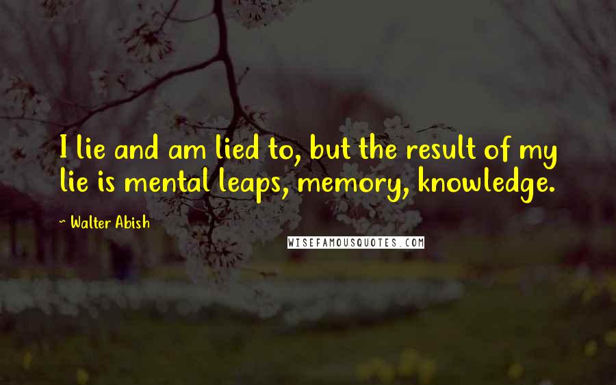 Walter Abish Quotes: I lie and am lied to, but the result of my lie is mental leaps, memory, knowledge.