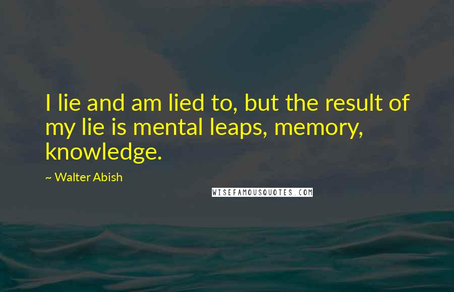 Walter Abish Quotes: I lie and am lied to, but the result of my lie is mental leaps, memory, knowledge.