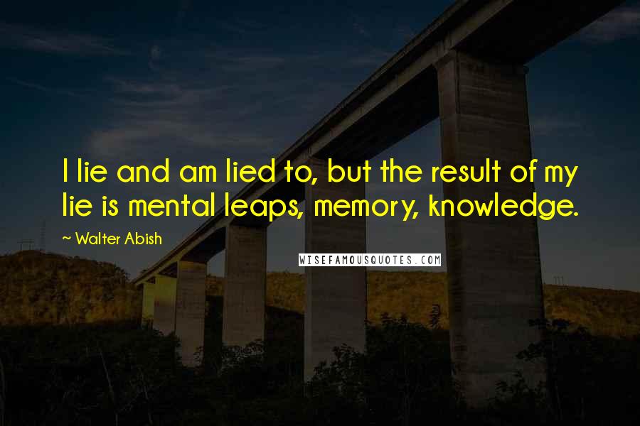 Walter Abish Quotes: I lie and am lied to, but the result of my lie is mental leaps, memory, knowledge.