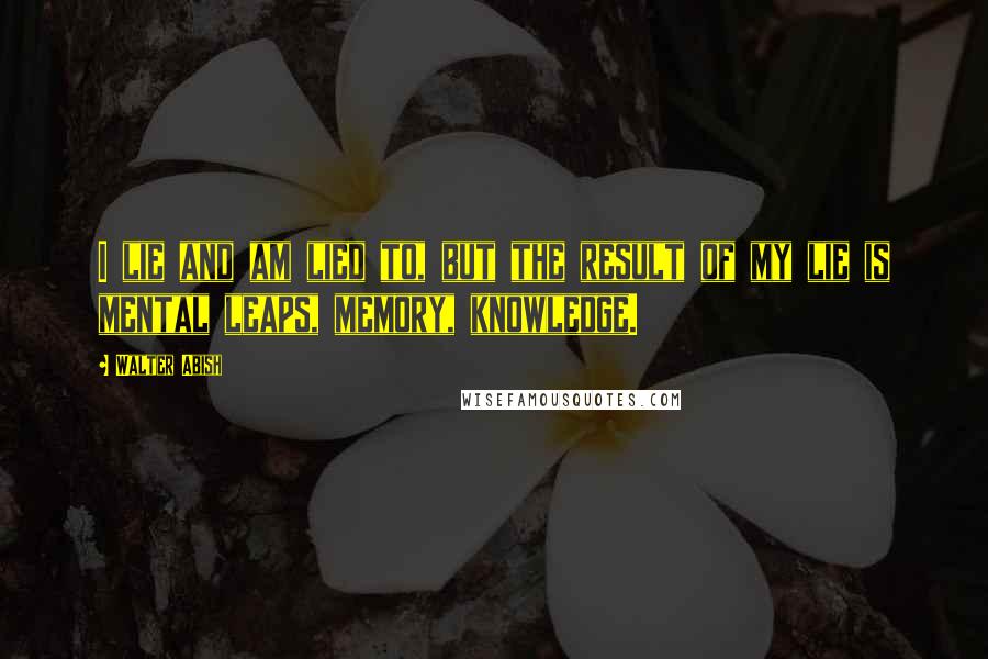 Walter Abish Quotes: I lie and am lied to, but the result of my lie is mental leaps, memory, knowledge.