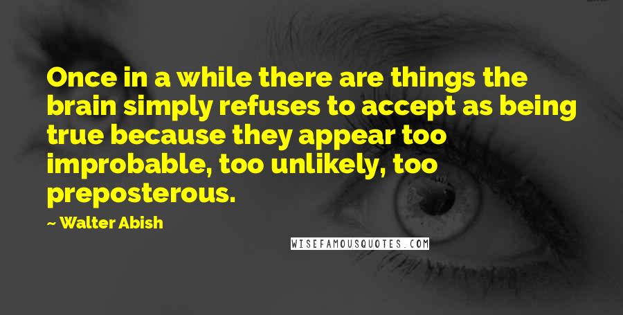 Walter Abish Quotes: Once in a while there are things the brain simply refuses to accept as being true because they appear too improbable, too unlikely, too preposterous.