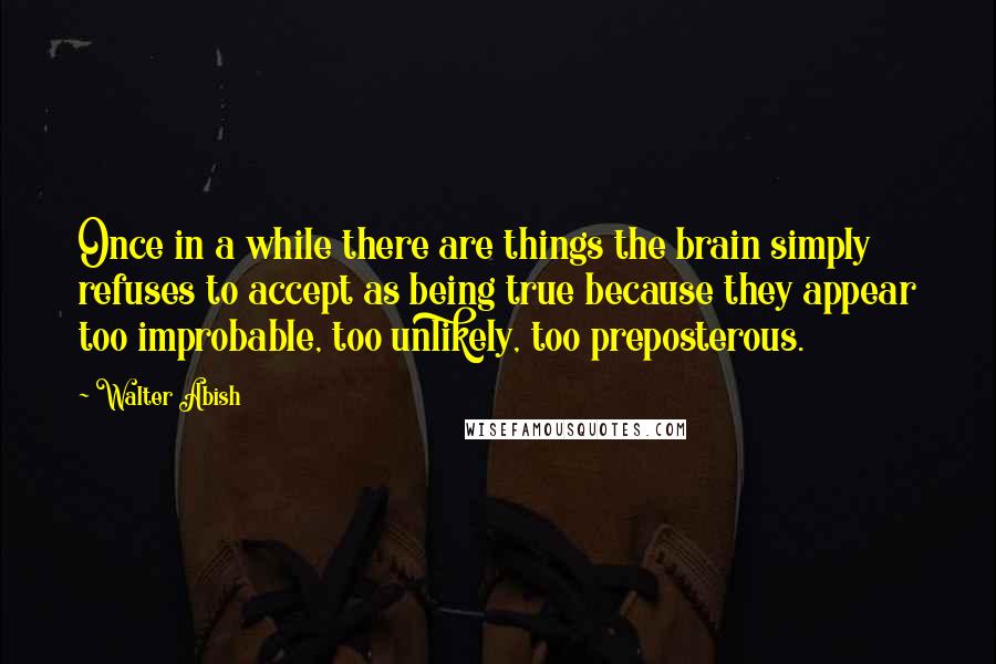 Walter Abish Quotes: Once in a while there are things the brain simply refuses to accept as being true because they appear too improbable, too unlikely, too preposterous.