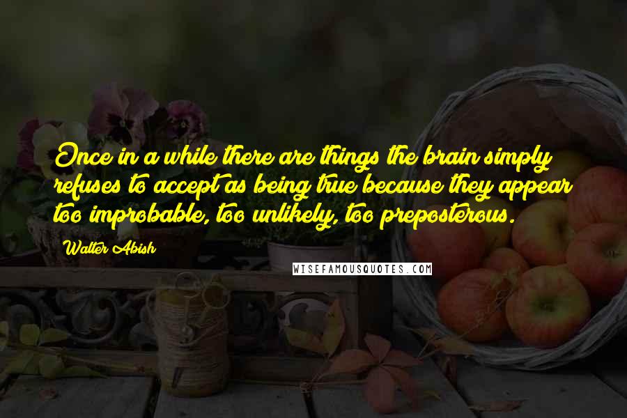 Walter Abish Quotes: Once in a while there are things the brain simply refuses to accept as being true because they appear too improbable, too unlikely, too preposterous.