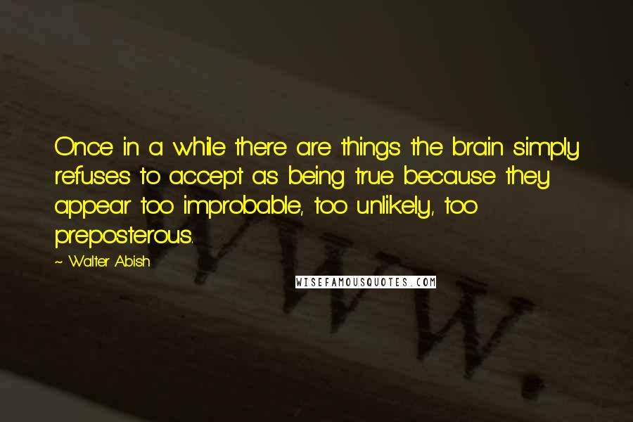 Walter Abish Quotes: Once in a while there are things the brain simply refuses to accept as being true because they appear too improbable, too unlikely, too preposterous.