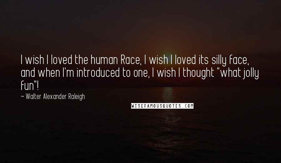 Walter Alexander Raleigh Quotes: I wish I loved the human Race, I wish I loved its silly face, and when I'm introduced to one, I wish I thought "what jolly fun"!